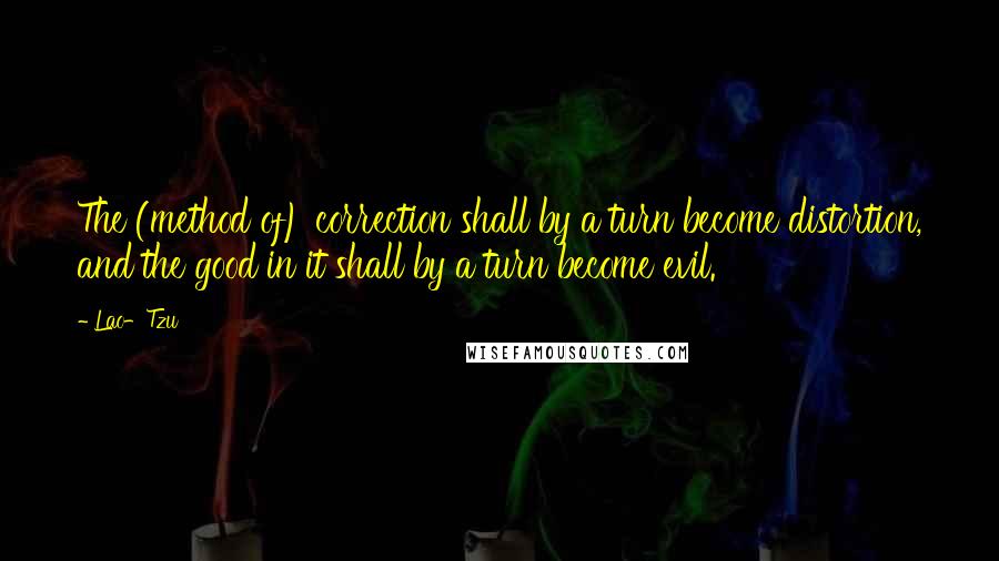 Lao-Tzu Quotes: The (method of) correction shall by a turn become distortion, and the good in it shall by a turn become evil.