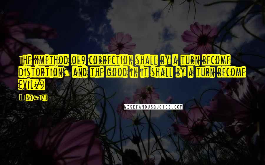 Lao-Tzu Quotes: The (method of) correction shall by a turn become distortion, and the good in it shall by a turn become evil.