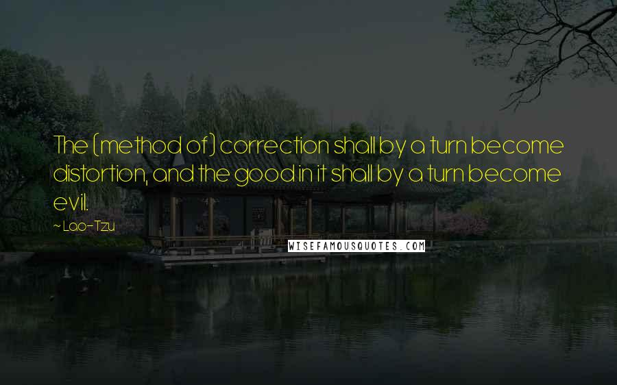 Lao-Tzu Quotes: The (method of) correction shall by a turn become distortion, and the good in it shall by a turn become evil.