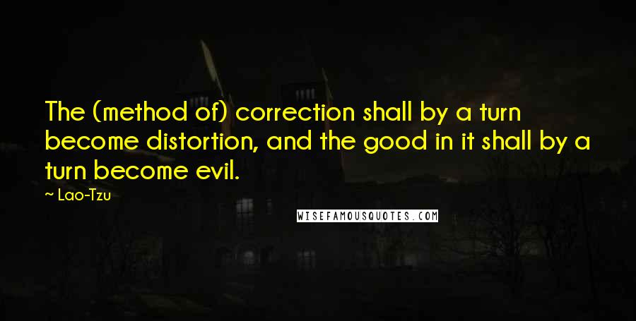 Lao-Tzu Quotes: The (method of) correction shall by a turn become distortion, and the good in it shall by a turn become evil.