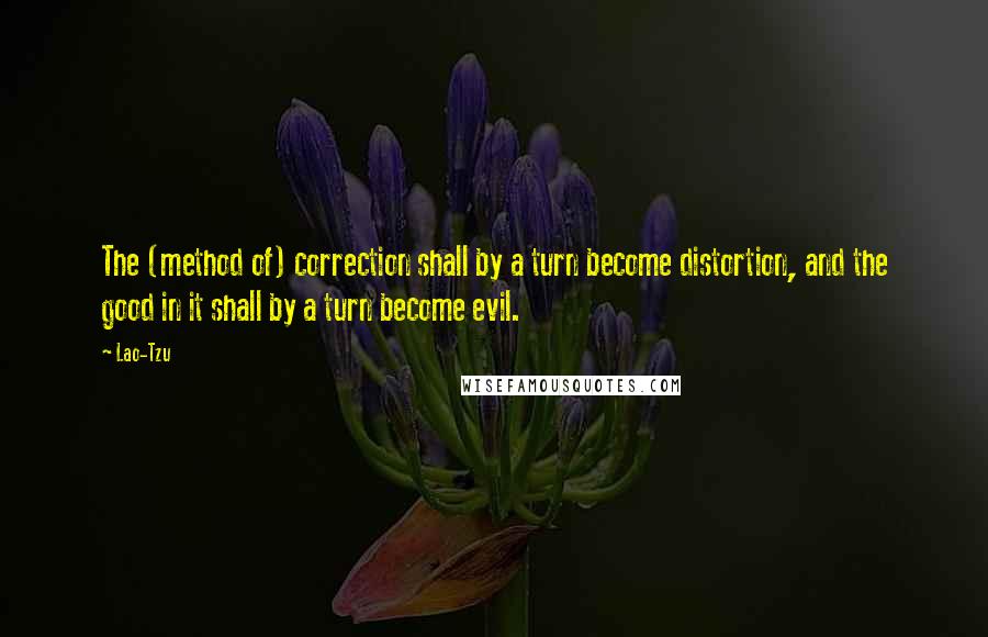 Lao-Tzu Quotes: The (method of) correction shall by a turn become distortion, and the good in it shall by a turn become evil.