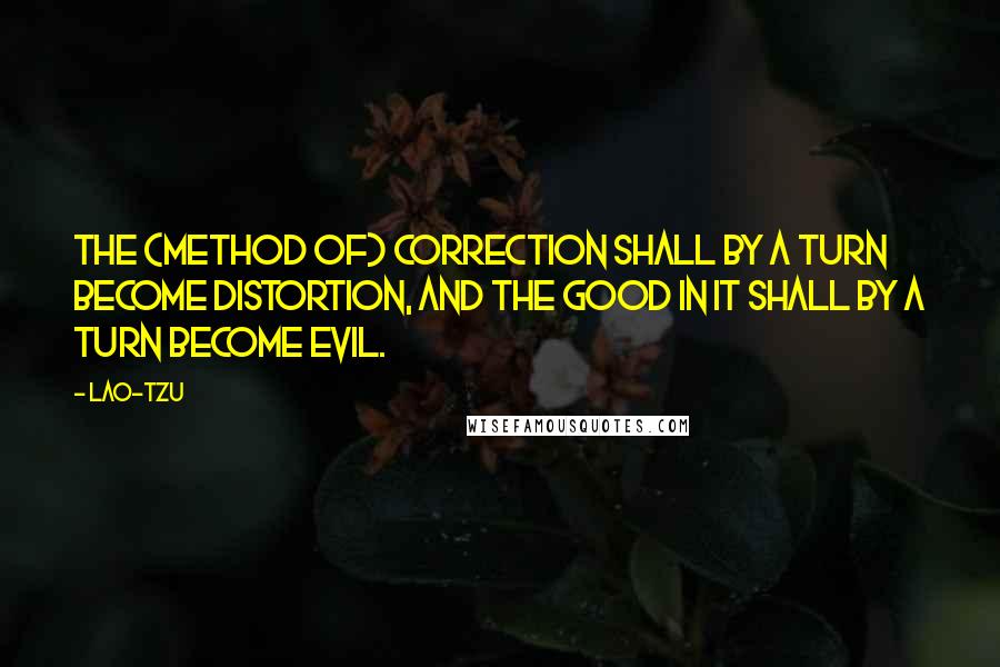 Lao-Tzu Quotes: The (method of) correction shall by a turn become distortion, and the good in it shall by a turn become evil.