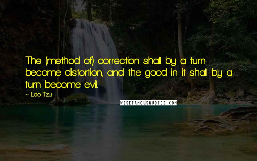 Lao-Tzu Quotes: The (method of) correction shall by a turn become distortion, and the good in it shall by a turn become evil.