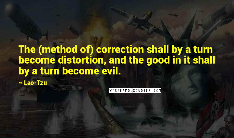 Lao-Tzu Quotes: The (method of) correction shall by a turn become distortion, and the good in it shall by a turn become evil.