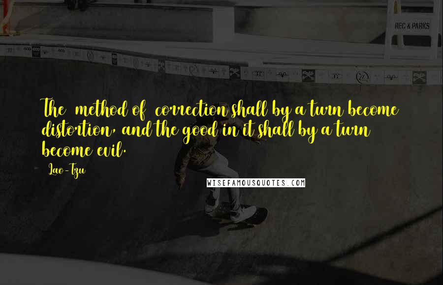 Lao-Tzu Quotes: The (method of) correction shall by a turn become distortion, and the good in it shall by a turn become evil.