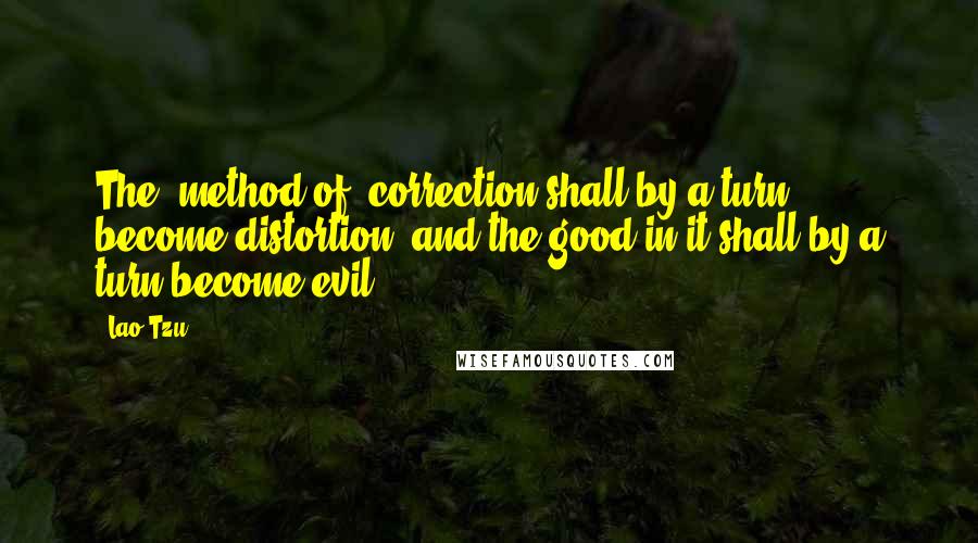 Lao-Tzu Quotes: The (method of) correction shall by a turn become distortion, and the good in it shall by a turn become evil.