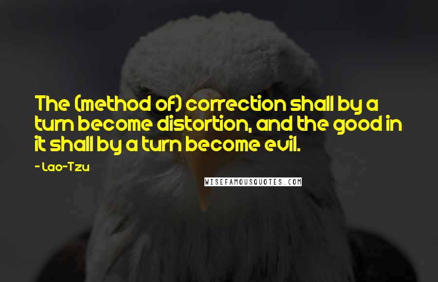 Lao-Tzu Quotes: The (method of) correction shall by a turn become distortion, and the good in it shall by a turn become evil.