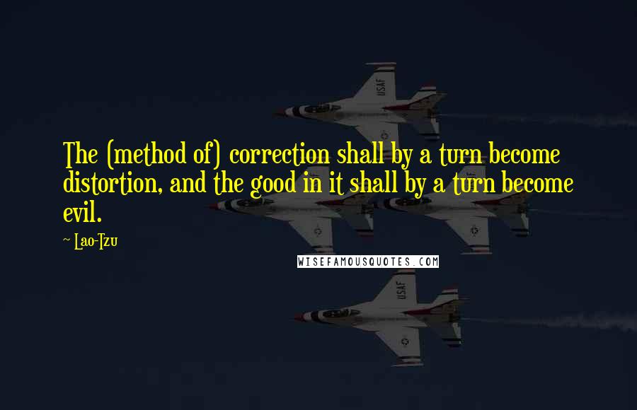 Lao-Tzu Quotes: The (method of) correction shall by a turn become distortion, and the good in it shall by a turn become evil.