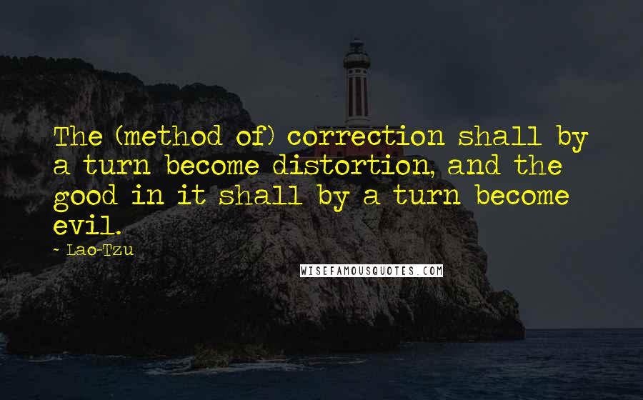 Lao-Tzu Quotes: The (method of) correction shall by a turn become distortion, and the good in it shall by a turn become evil.