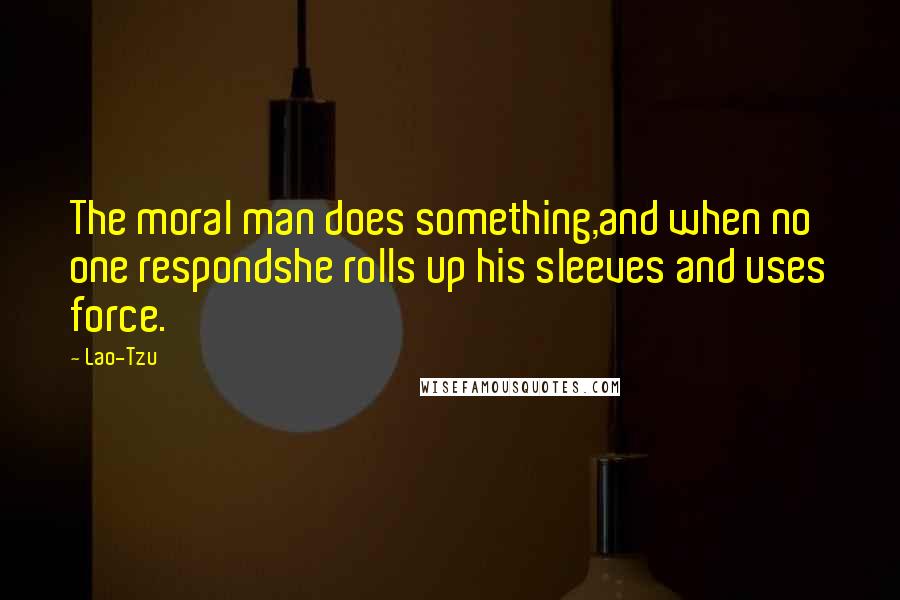 Lao-Tzu Quotes: The moral man does something,and when no one respondshe rolls up his sleeves and uses force.