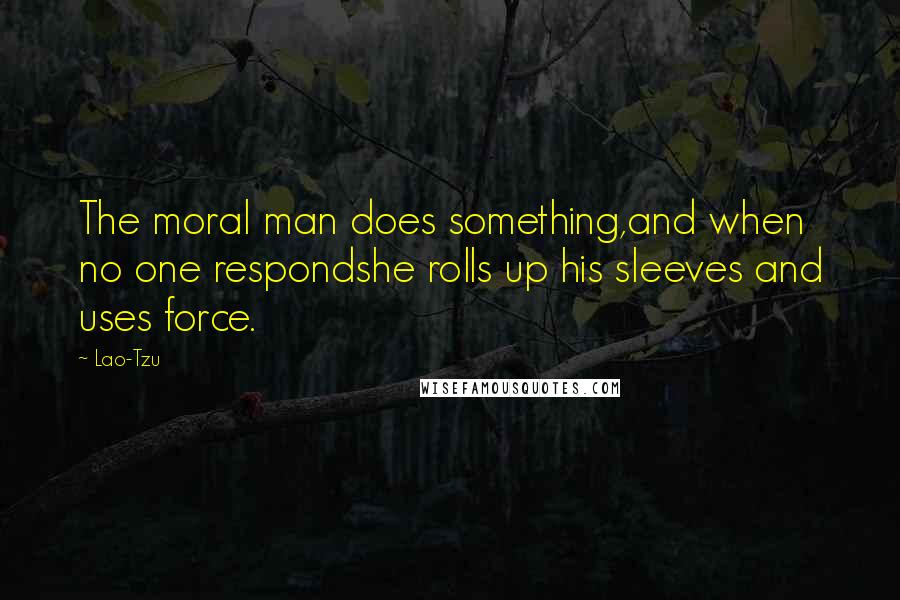 Lao-Tzu Quotes: The moral man does something,and when no one respondshe rolls up his sleeves and uses force.