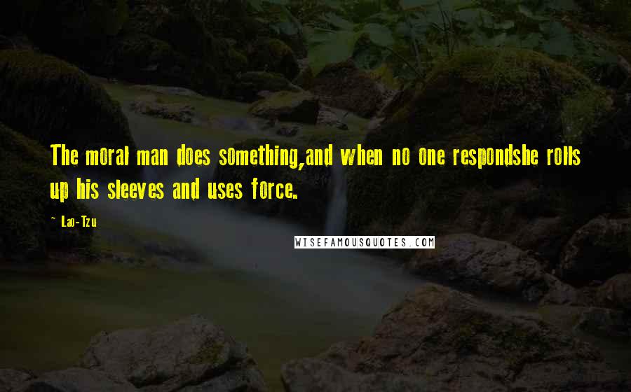 Lao-Tzu Quotes: The moral man does something,and when no one respondshe rolls up his sleeves and uses force.