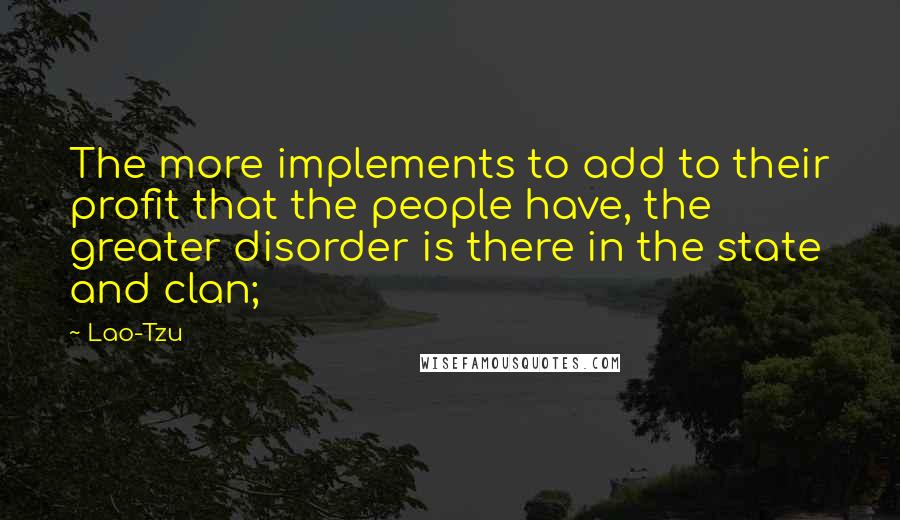 Lao-Tzu Quotes: The more implements to add to their profit that the people have, the greater disorder is there in the state and clan;