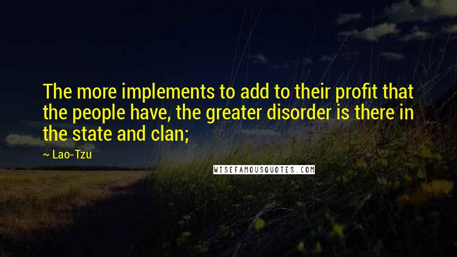 Lao-Tzu Quotes: The more implements to add to their profit that the people have, the greater disorder is there in the state and clan;