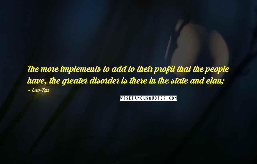 Lao-Tzu Quotes: The more implements to add to their profit that the people have, the greater disorder is there in the state and clan;