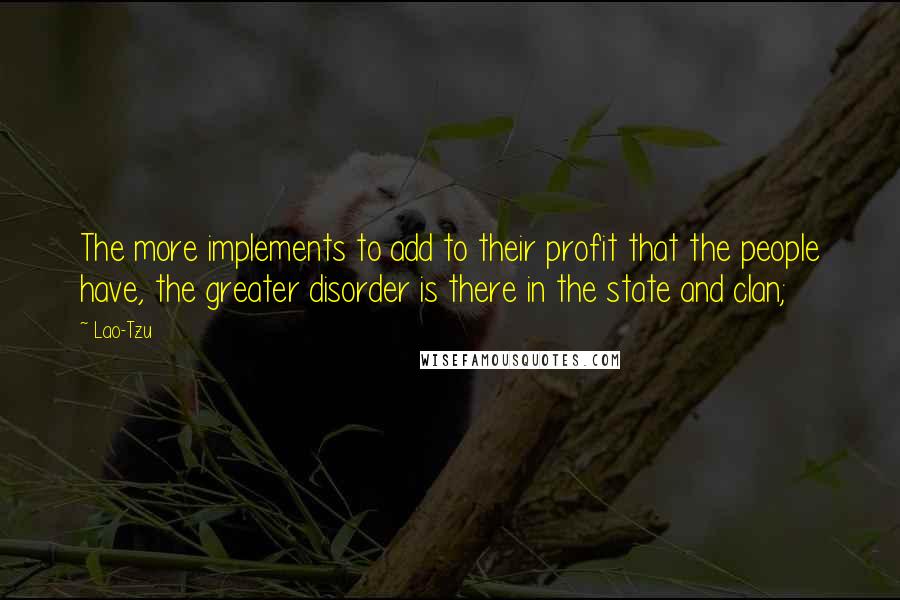 Lao-Tzu Quotes: The more implements to add to their profit that the people have, the greater disorder is there in the state and clan;