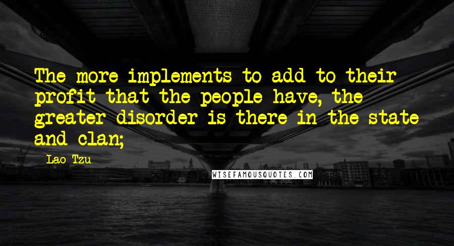 Lao-Tzu Quotes: The more implements to add to their profit that the people have, the greater disorder is there in the state and clan;