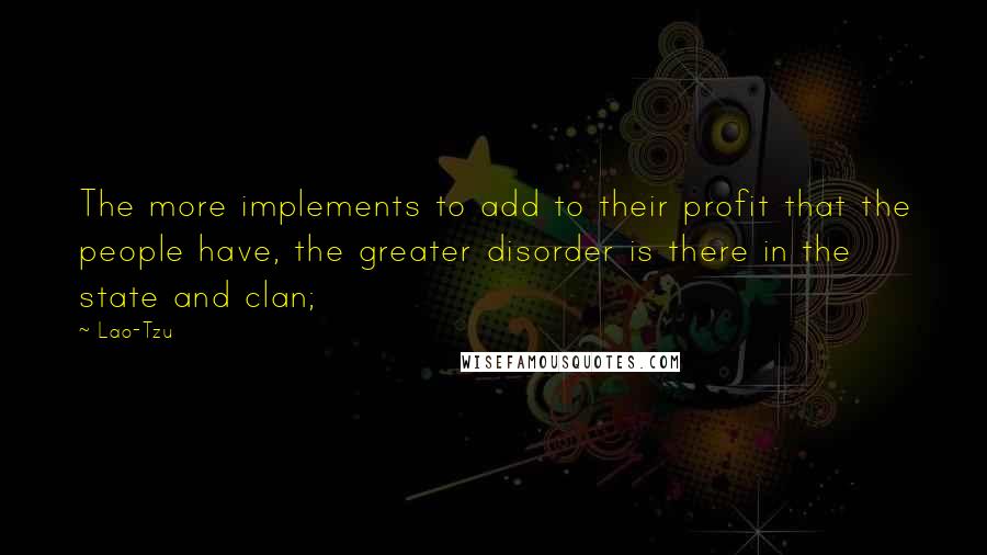 Lao-Tzu Quotes: The more implements to add to their profit that the people have, the greater disorder is there in the state and clan;