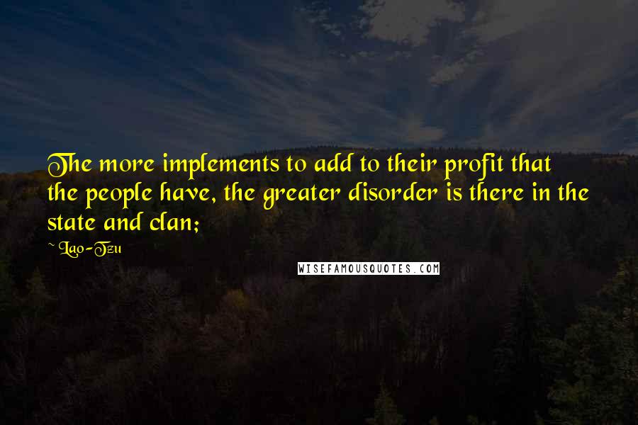 Lao-Tzu Quotes: The more implements to add to their profit that the people have, the greater disorder is there in the state and clan;