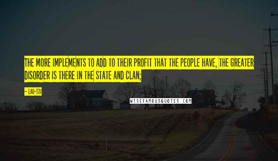 Lao-Tzu Quotes: The more implements to add to their profit that the people have, the greater disorder is there in the state and clan;