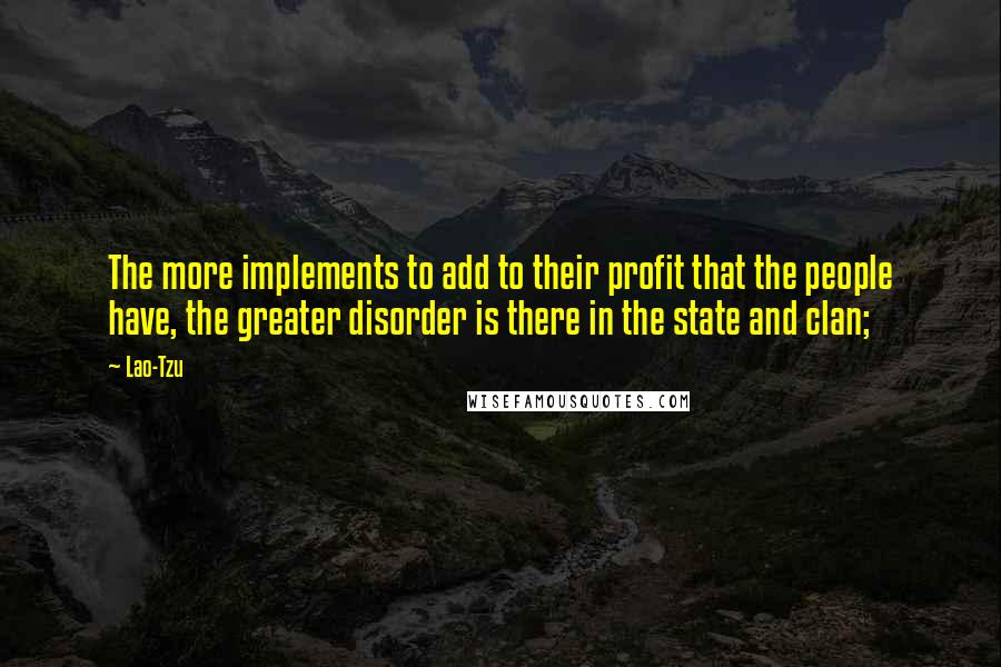 Lao-Tzu Quotes: The more implements to add to their profit that the people have, the greater disorder is there in the state and clan;
