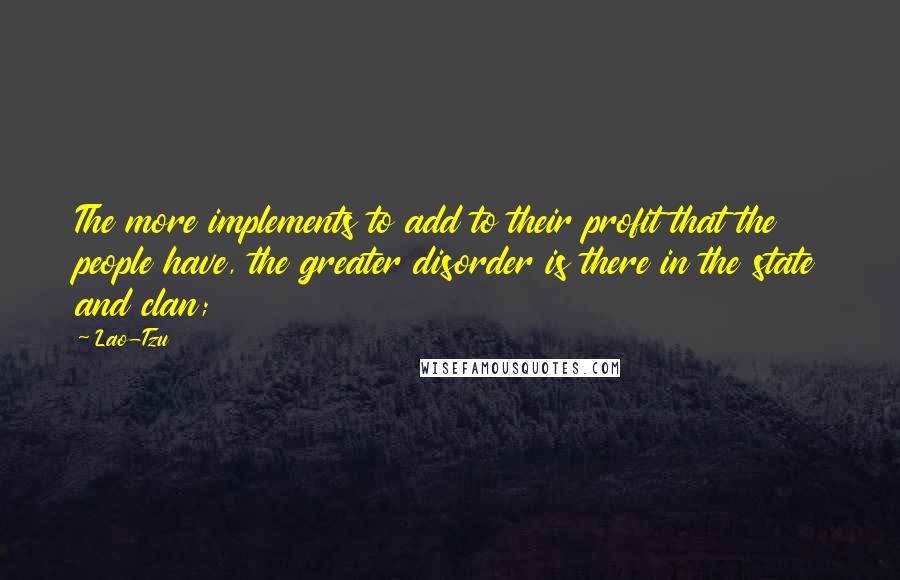 Lao-Tzu Quotes: The more implements to add to their profit that the people have, the greater disorder is there in the state and clan;