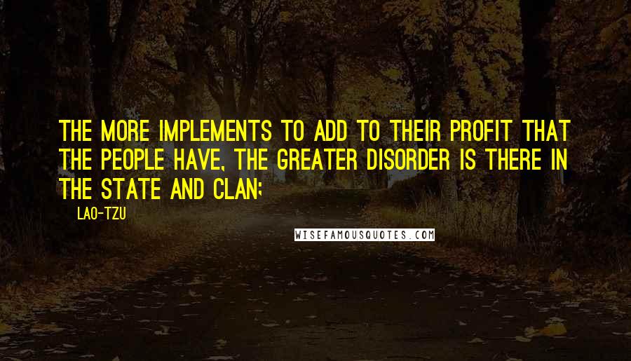 Lao-Tzu Quotes: The more implements to add to their profit that the people have, the greater disorder is there in the state and clan;