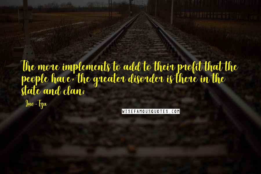 Lao-Tzu Quotes: The more implements to add to their profit that the people have, the greater disorder is there in the state and clan;