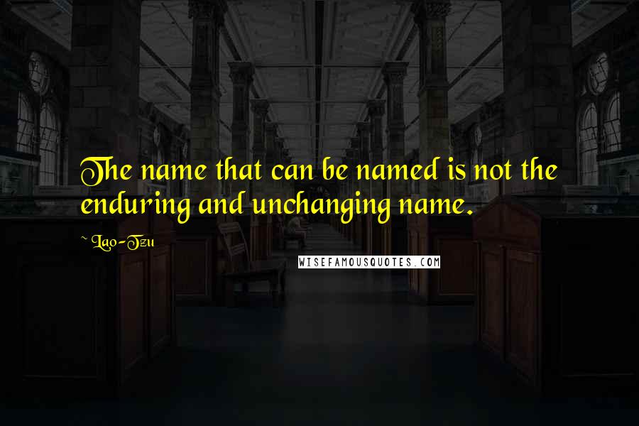 Lao-Tzu Quotes: The name that can be named is not the enduring and unchanging name.