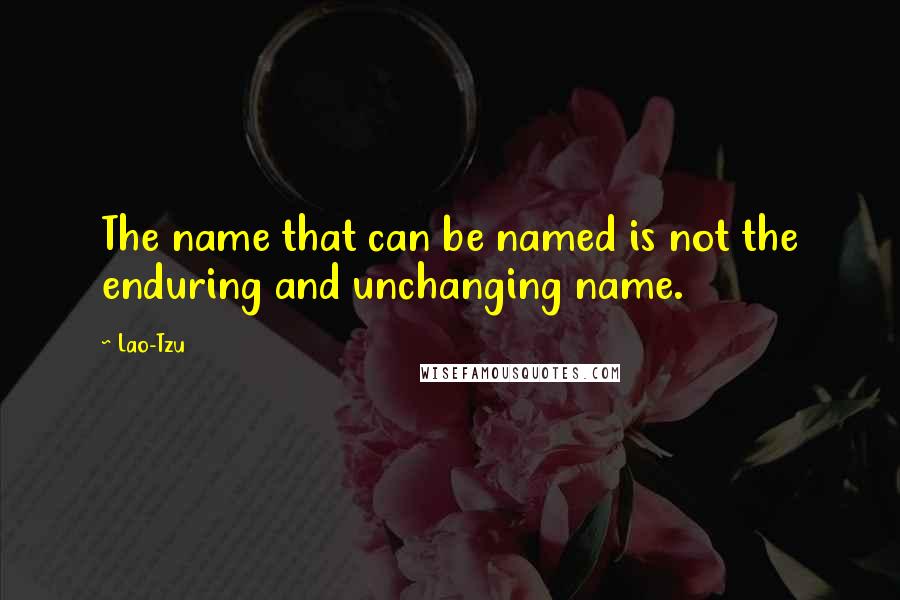 Lao-Tzu Quotes: The name that can be named is not the enduring and unchanging name.