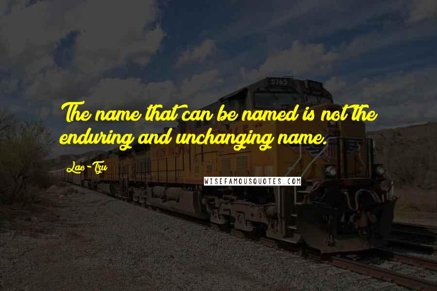 Lao-Tzu Quotes: The name that can be named is not the enduring and unchanging name.