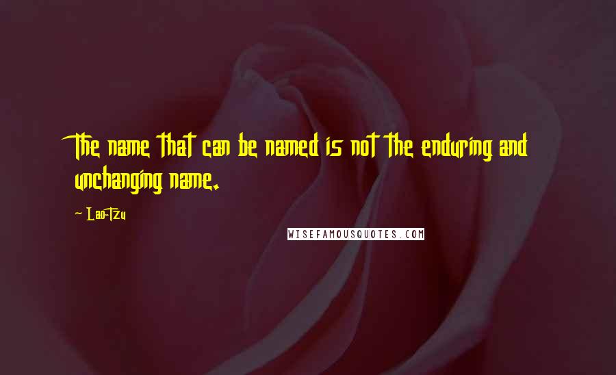 Lao-Tzu Quotes: The name that can be named is not the enduring and unchanging name.