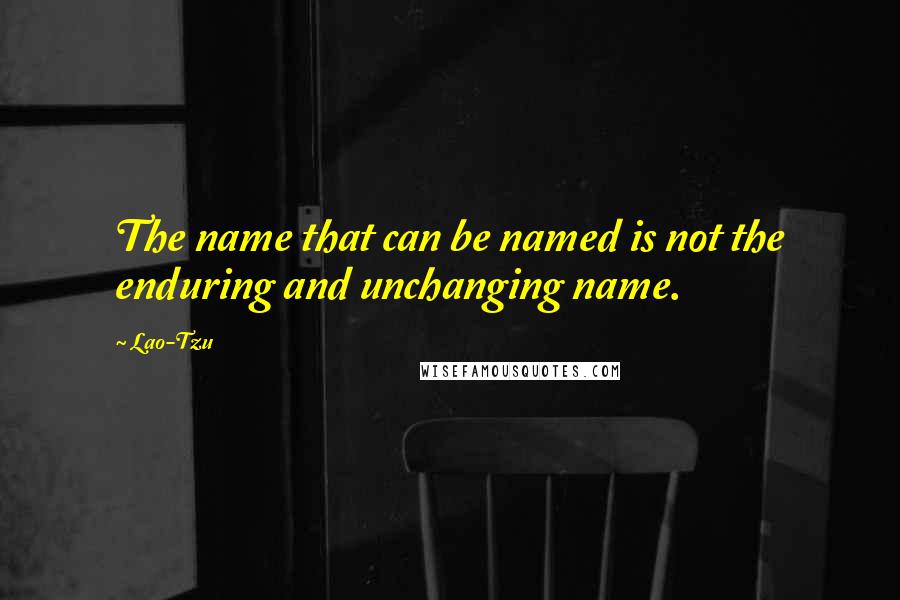 Lao-Tzu Quotes: The name that can be named is not the enduring and unchanging name.