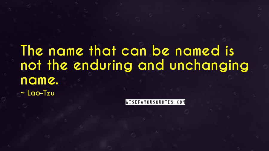 Lao-Tzu Quotes: The name that can be named is not the enduring and unchanging name.