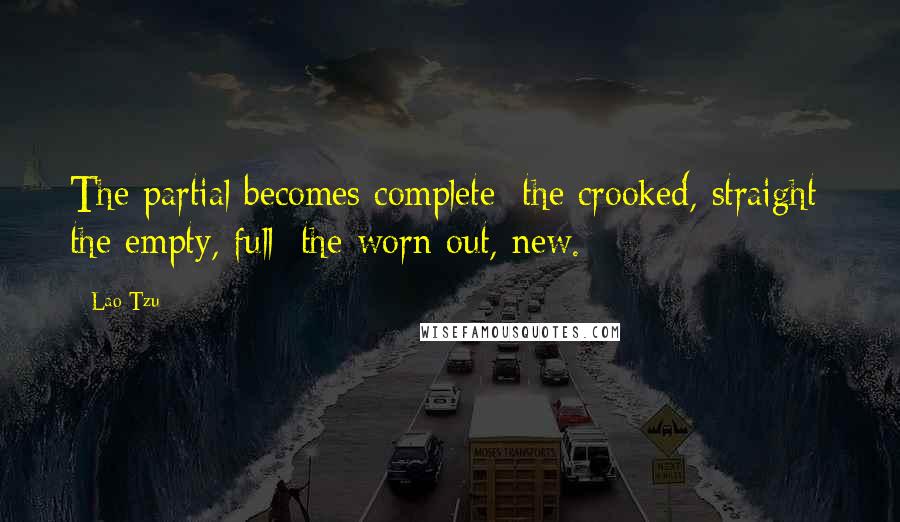 Lao-Tzu Quotes: The partial becomes complete; the crooked, straight; the empty, full; the worn out, new.