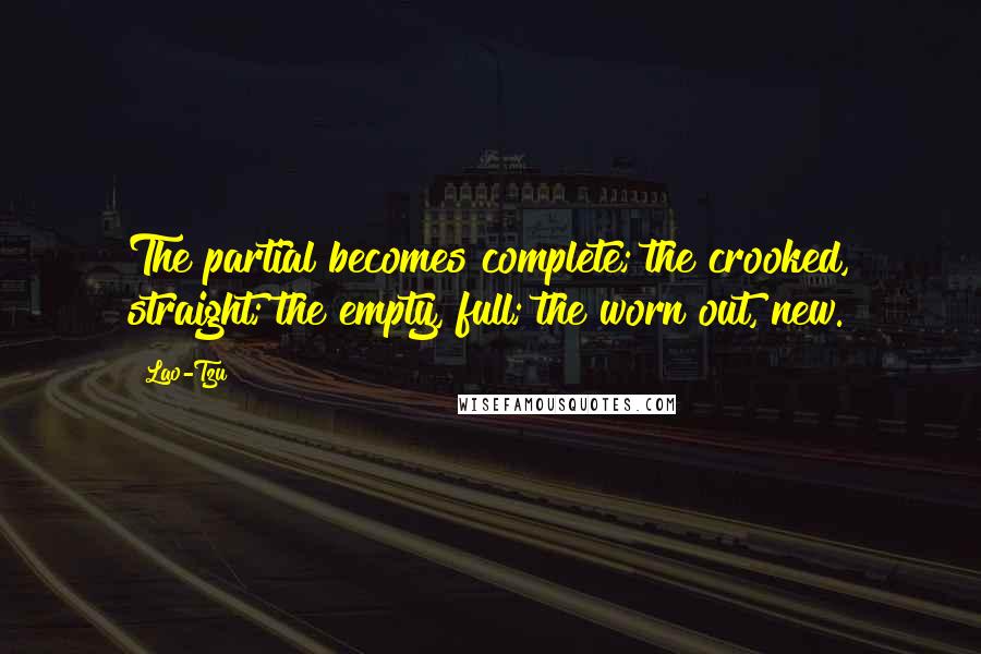 Lao-Tzu Quotes: The partial becomes complete; the crooked, straight; the empty, full; the worn out, new.