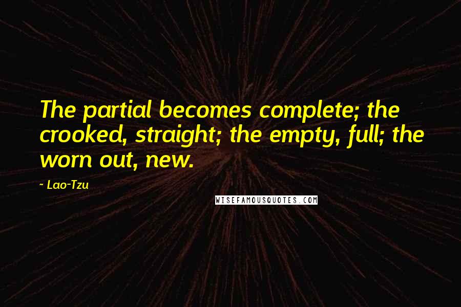 Lao-Tzu Quotes: The partial becomes complete; the crooked, straight; the empty, full; the worn out, new.