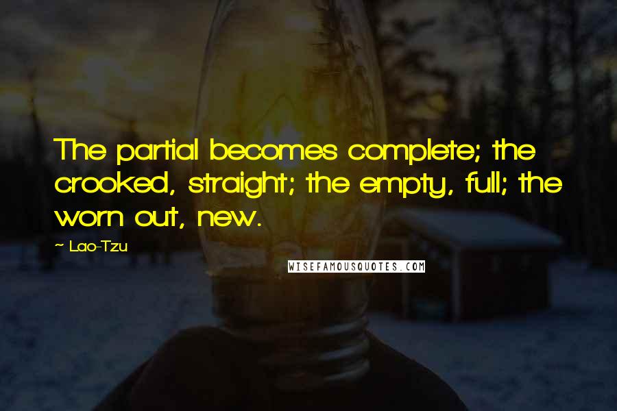 Lao-Tzu Quotes: The partial becomes complete; the crooked, straight; the empty, full; the worn out, new.