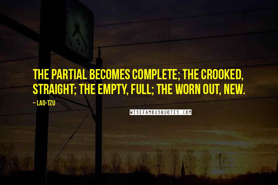 Lao-Tzu Quotes: The partial becomes complete; the crooked, straight; the empty, full; the worn out, new.