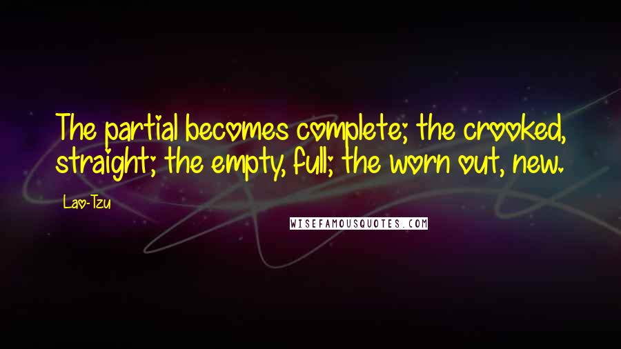 Lao-Tzu Quotes: The partial becomes complete; the crooked, straight; the empty, full; the worn out, new.