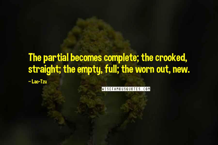 Lao-Tzu Quotes: The partial becomes complete; the crooked, straight; the empty, full; the worn out, new.