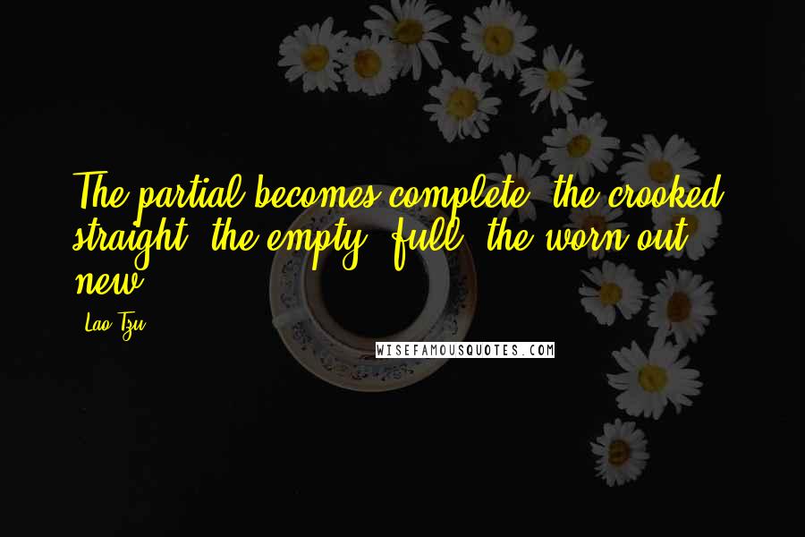 Lao-Tzu Quotes: The partial becomes complete; the crooked, straight; the empty, full; the worn out, new.