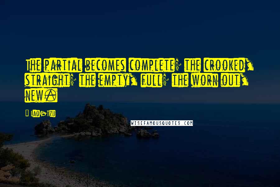 Lao-Tzu Quotes: The partial becomes complete; the crooked, straight; the empty, full; the worn out, new.