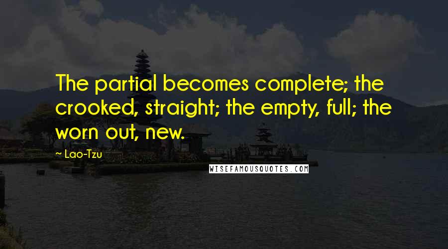 Lao-Tzu Quotes: The partial becomes complete; the crooked, straight; the empty, full; the worn out, new.