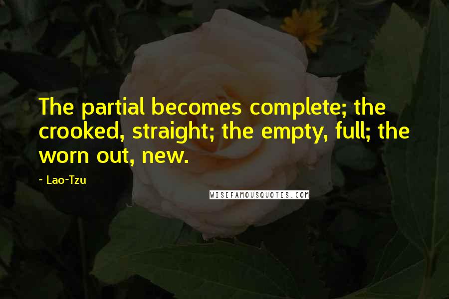 Lao-Tzu Quotes: The partial becomes complete; the crooked, straight; the empty, full; the worn out, new.