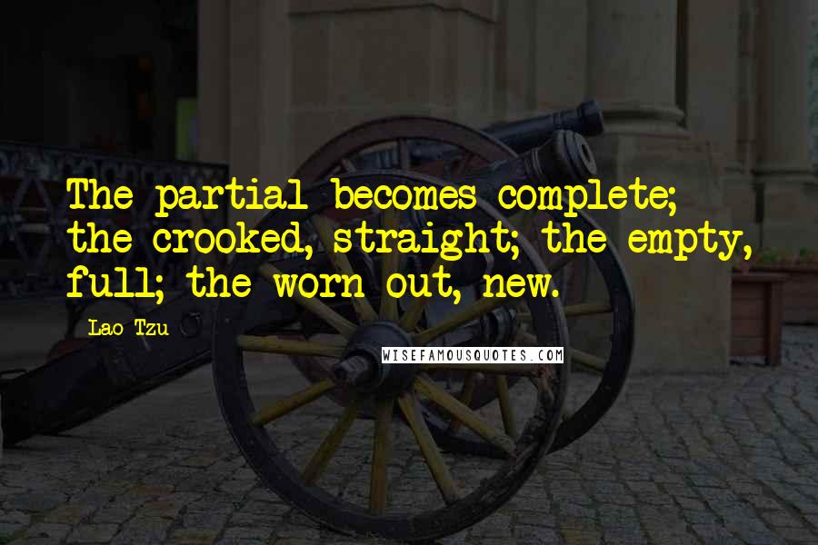 Lao-Tzu Quotes: The partial becomes complete; the crooked, straight; the empty, full; the worn out, new.