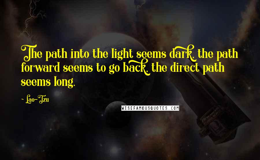 Lao-Tzu Quotes: The path into the light seems dark, the path forward seems to go back, the direct path seems long.