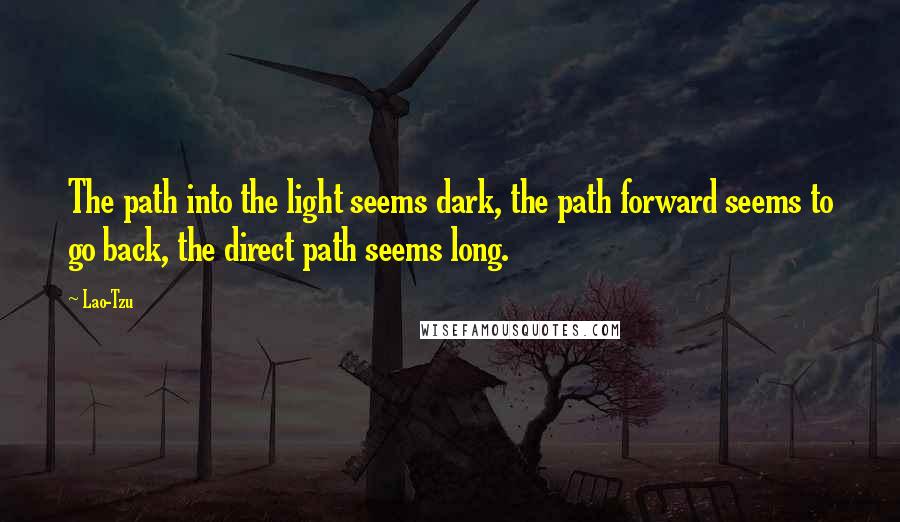 Lao-Tzu Quotes: The path into the light seems dark, the path forward seems to go back, the direct path seems long.