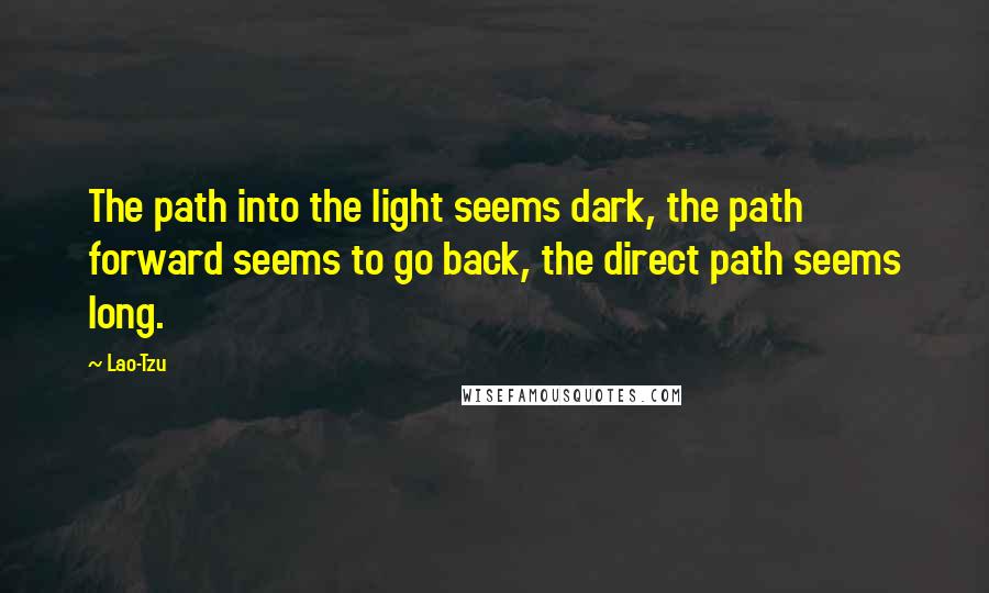 Lao-Tzu Quotes: The path into the light seems dark, the path forward seems to go back, the direct path seems long.