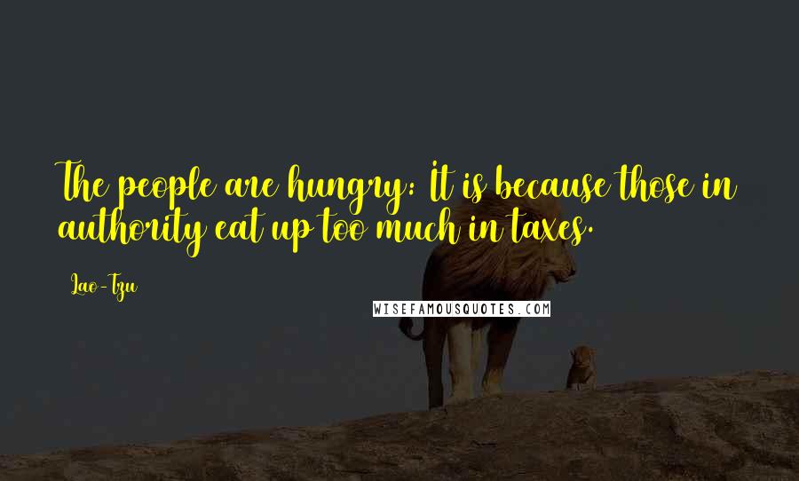 Lao-Tzu Quotes: The people are hungry: It is because those in authority eat up too much in taxes.